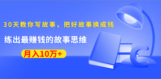 《30天教你写故事,把好故事换成钱》练出最赚钱的故事思维,月入10万+-项目资源库