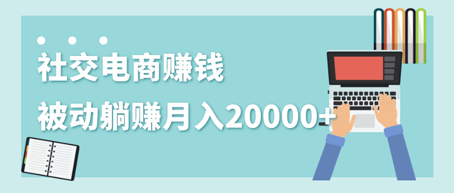 2020年最赚钱的副业,社交电商被动躺赚月入20000+,躺着就有收入(视频+文档)-项目资源库