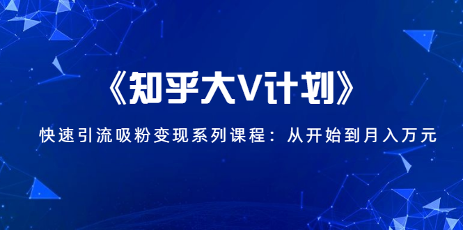 《知乎大V计划》快速引流吸粉变现系列课程：从0开始到月入万元-项目资源库