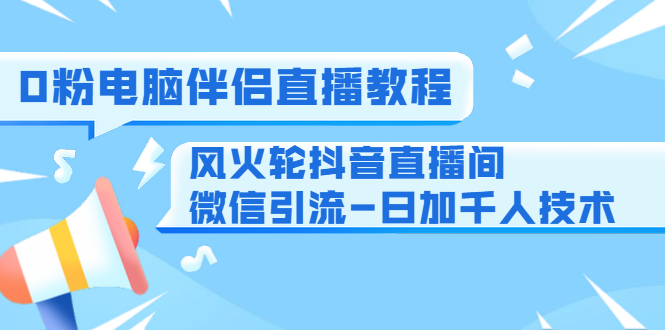 0粉电脑伴侣直播教程+风火轮抖音直播间微信引流-日加千人技术(两节视频)-项目资源库