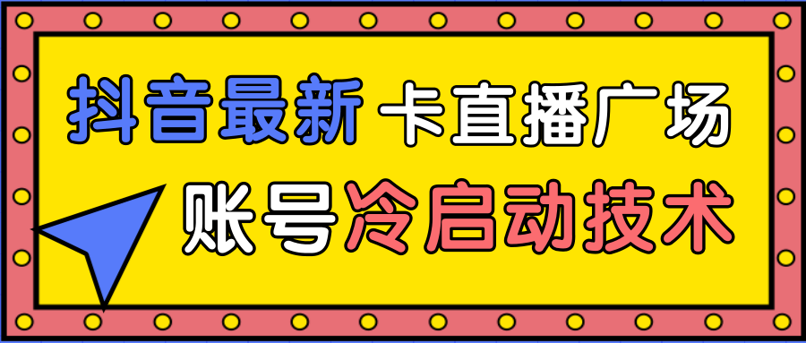 抖音最新卡直播广场12个方法、新老账号冷启动技术，异常账号冷启动-项目资源库