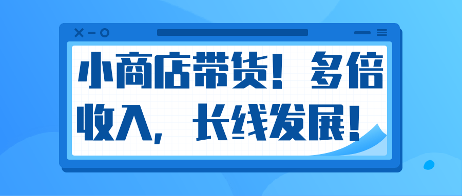 微信小商店带货，爆单多倍收入，长期复利循环！日赚300-800元不等-项目资源库