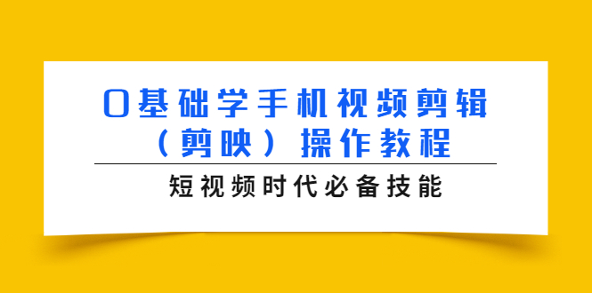 0基础学手机视频剪辑(剪映)操作教程,短视频时代必备技能-项目资源库