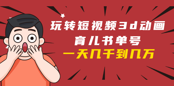 玩转短视频3D动画育儿书单号：实战操作一天几千，好的时候一天几万收益-项目资源库