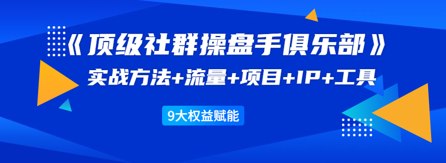 《顶级社群操盘手俱乐部》实战方法+流量+项目+IP+工具 9大权益赋能-项目资源库