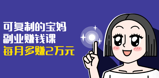 可复制的宝妈副业赚钱课：左手赚这在右手带娃，每月多赚2万元-项目资源库