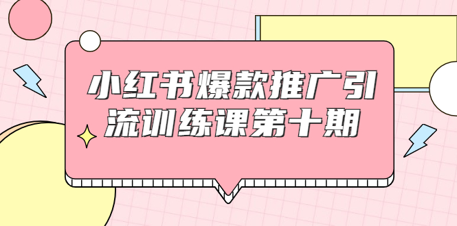 小红书爆款推广引流训练课第十期,手把手带你玩转小红书,轻松月入过万-项目资源库