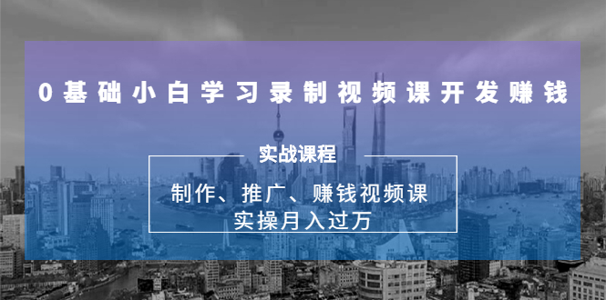 0基础小白学习录制视频课开发赚钱：制作、推广、赚钱视频课 实操月入过万-项目资源库