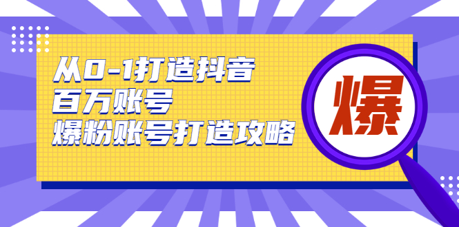 从0-1打造抖音百万账号-爆粉账号打造攻略，针对有账号无粉丝的现象-项目资源库