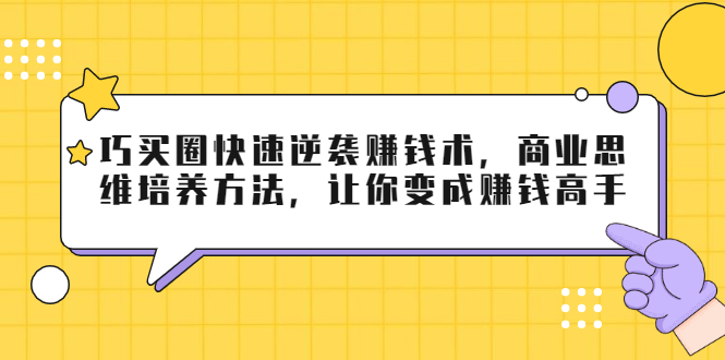 巧买圈快速逆袭赚钱术,商业思维培养方法,让你变成赚钱高手-项目资源库