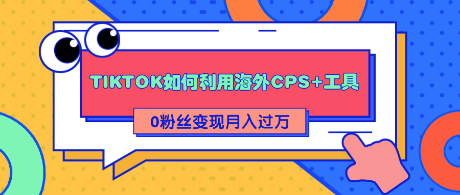 详细解析TIKTOK如何利用海外CPS+工具0粉丝轻松变现月入过万-项目资源库