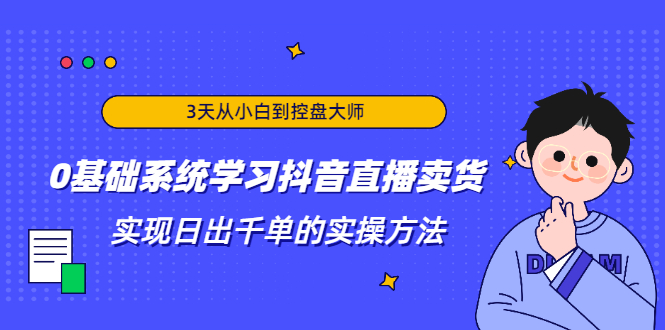 3天从小白到控盘大师，0基础系统学习抖音直播卖货 实现日出千单的实操方法-项目资源库