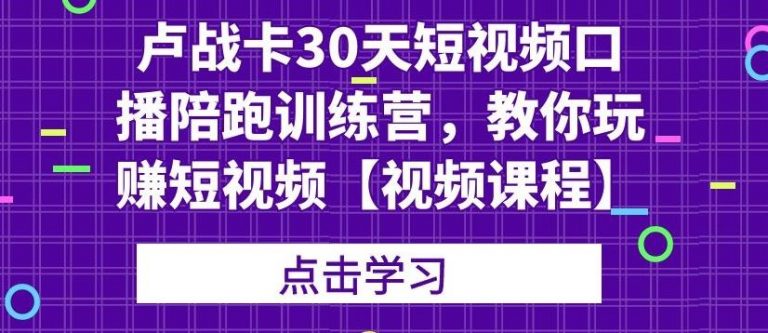 卢战卡30天短视频口播陪跑训练营，教你玩赚短视频-项目资源库