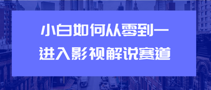 教你短视频赚钱玩法之小白如何从0到1快速进入影视解说赛道-项目资源库