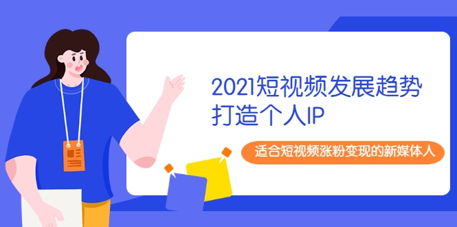 2021短视频发展趋势+打造个人IP，适合短视频涨粉变现的新媒体人-项目资源库