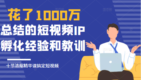 花了1000万总结出来的短视频IP孵化经验和教训，10堂浓缩精华课助你搞定短视频-项目资源库