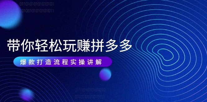 带你轻松玩赚拼多多:花的少 赚的多 爆款更简单 爆款打造流程实操讲解-项目资源库