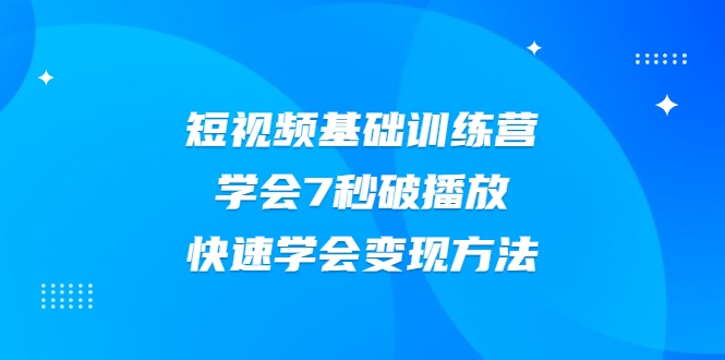 2021短视频基础训练营,学会7秒破播放,快速学会变现方法-项目资源库