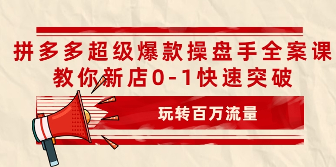 拼多多超级爆款操盘手全案课,教你新店0-1快速突破,玩转百万流量-项目资源库