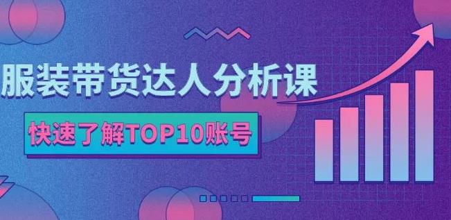 服装带货达人分析课：带你快速了解TOP10账号，玩转服装行业-项目资源库