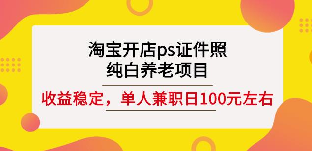 淘宝开店ps证件照,纯白养老项目,单人兼职稳定日100元(教程+软件+素材)-项目资源库
