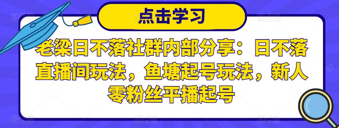 老梁日不落社群内部分享：日不落直播间玩法，鱼塘起号玩法，新人零粉丝平播起号-项目资源库