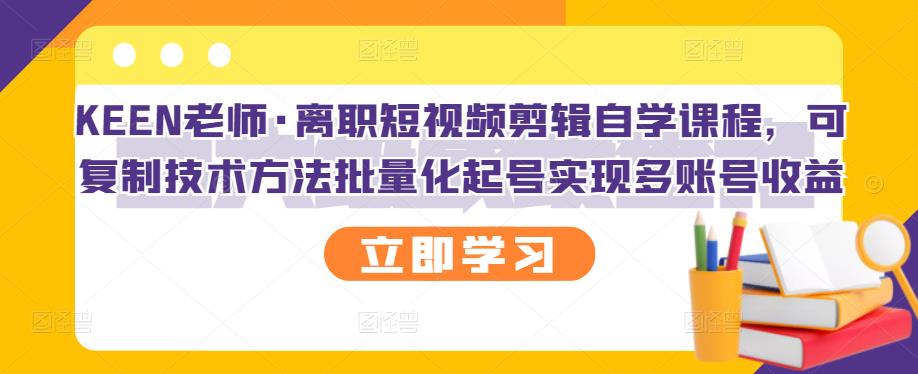 KEEN老师·离职短视频剪辑自学课程,可复制技术方法批量化起号实现多账号收益-项目资源库