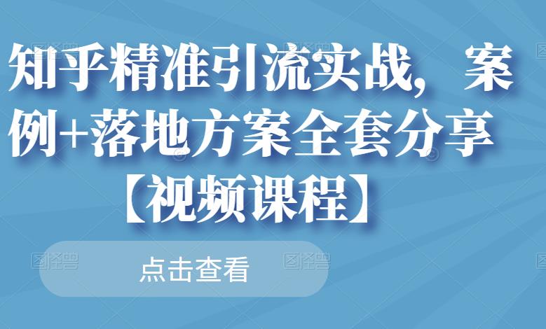 知乎精准引流实战,案例+落地方案全套分享【视频课程】-项目资源库