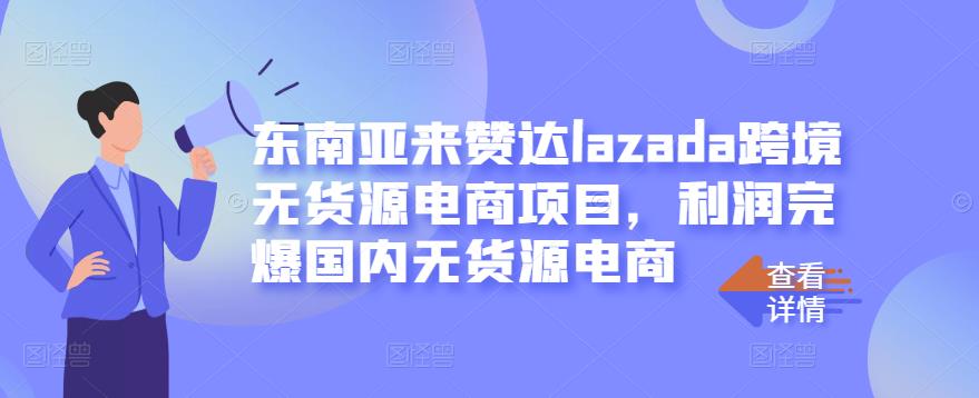 东南亚来赞达lazada跨境无货源电商项目，利润完爆国内无货源电商-项目资源库
