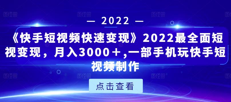 《快手短视频快速变现》2022最全面短视变现，月入3000＋,一部手机玩快手短视频制作-项目资源库