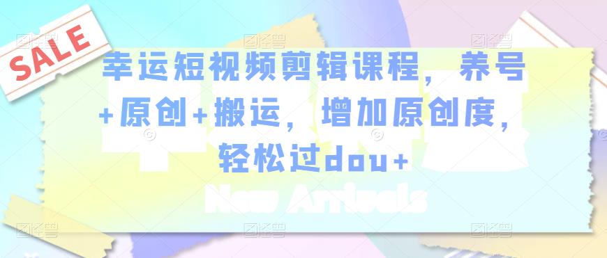 幸运短视频剪辑课程,养号+原创+搬运,增加原创度,轻松过dou+-项目资源库