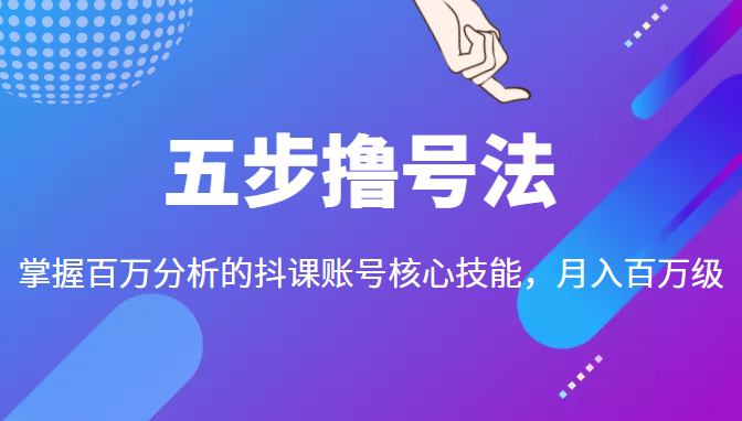 五步撸号法，掌握百万分析的抖课账号核心技能，从逻辑到实操-项目资源库