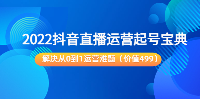 2022抖音直播运营起号宝典：解决从0到1运营难题（价值499元）-项目资源库