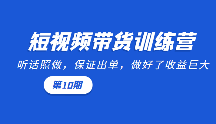 短视频带货训练营：听话照做，保证出单，做好了收益巨大（第10期）-项目资源库