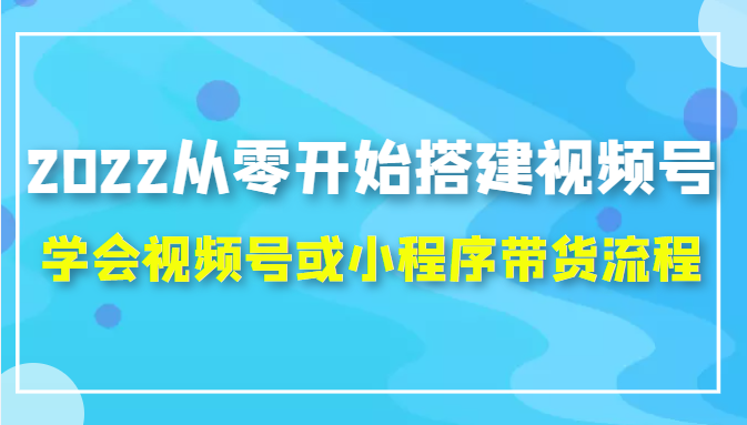2022从零开始搭建视频号,学会视频号或小程序带货流程（价值599元）-项目资源库