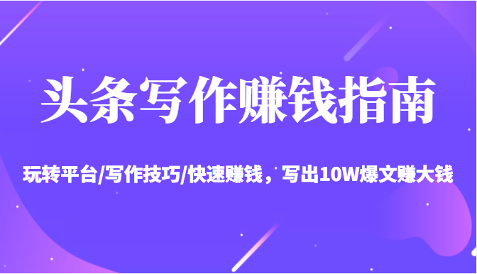 头条写作赚钱指南：玩转平台/写作技巧/快速赚钱，写出10W爆文赚大钱【送资料包】-项目资源库