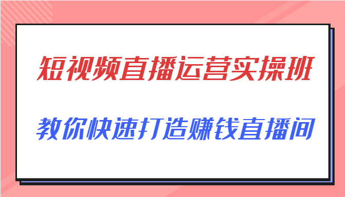 短视频直播运营实操班，直播带货精细化运营实操，教你快速打造赚钱直播间-项目资源库