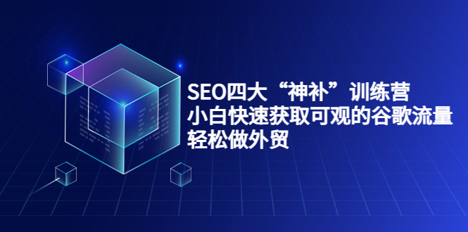 SEO四大“神补”训练营，小白快速获取可观的谷歌流量，轻松做外贸-项目资源库