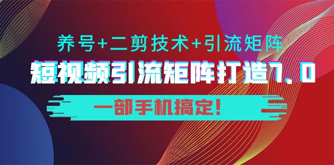 短视频引流矩阵打造7.0,养号+二剪技术+引流矩阵 一部手机搞定!-项目资源库