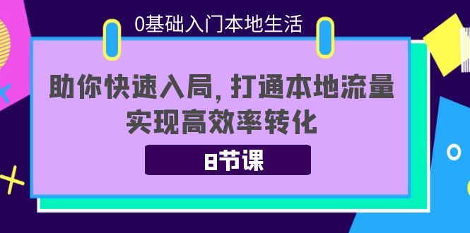 0基础入门本地生活:助你快速入局,8节课带你打通本地流量,实现高效率转化-项目资源库