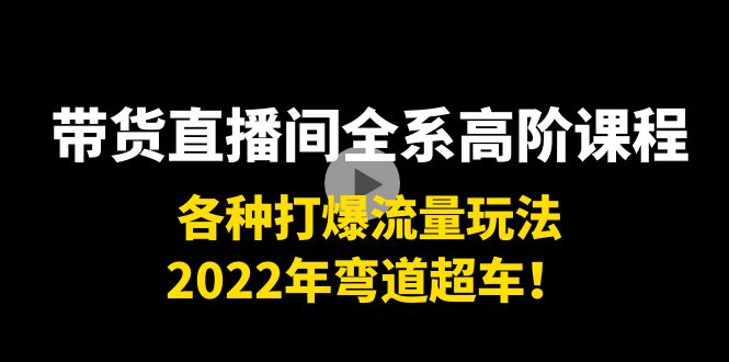 带货直播间全系高阶课程:各种打爆流量玩法,2022年弯道超车!-项目资源库