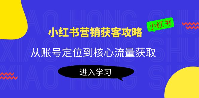 小红书营销获客攻略：从账号定位到核心流量获取，爆款笔记打造-项目资源库