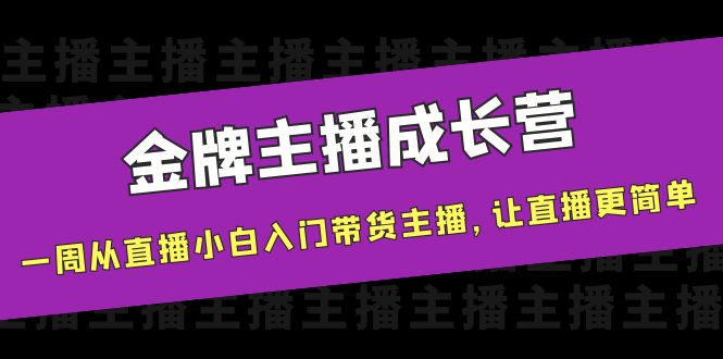 金牌主播成长营，一周从直播小白入门带货主播，让直播更简单-项目资源库