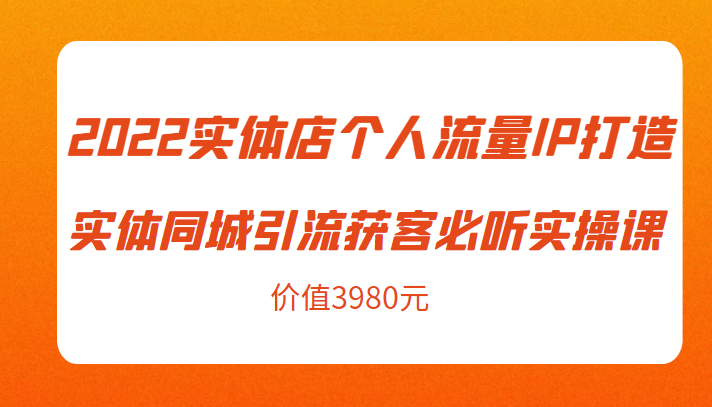 2022实体店个人流量IP打造实体同城引流获客必听实操课,61节完整版(价值3980元)-项目资源库