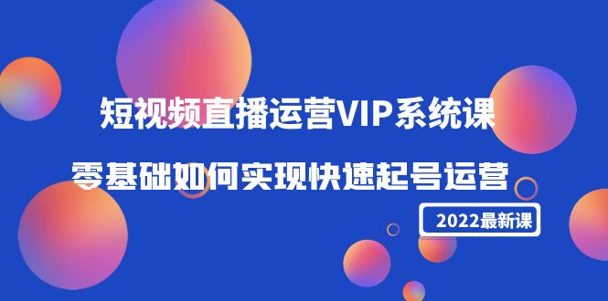 2022短视频直播运营VIP系统课:零基础如何实现快速起号运营(价值2999元)-项目资源库