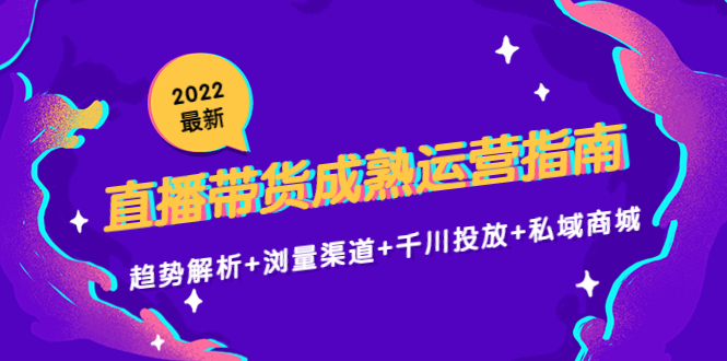 2022最新直播带货成熟运营指南3.0:趋势解析+浏量渠道+千川投放+私域商城-项目资源库