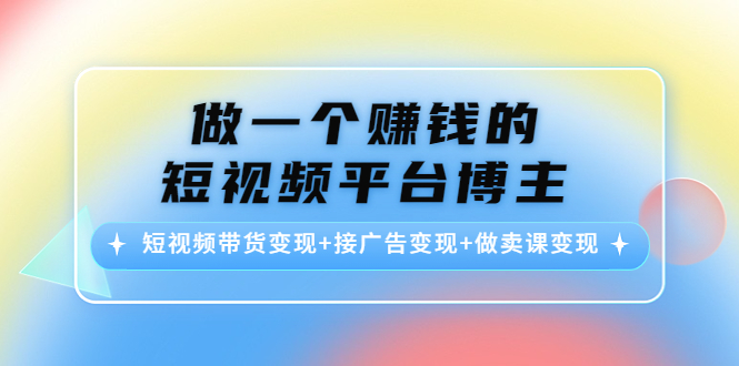 做一个赚钱的短视频平台博主:短视频带货变现+接广告变现+做卖课变现-项目资源库