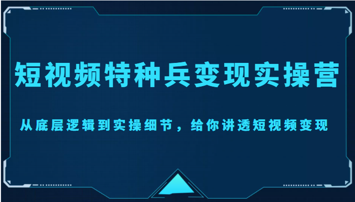 短视频特种兵变现实操营,从底层逻辑到实操细节,给你讲透短视频变现(价值2499元)-项目资源库