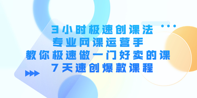 3小时极速创课法，专业网课运营手 教你极速做一门好卖的课 7天速创爆款课程-项目资源库
