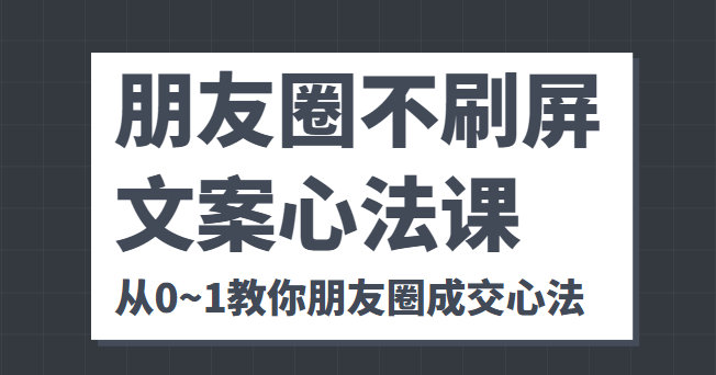 朋友圈不刷屏文案心法课 人人都要懂的商业逻辑 从0~1教你朋友圈成交心法-项目资源库